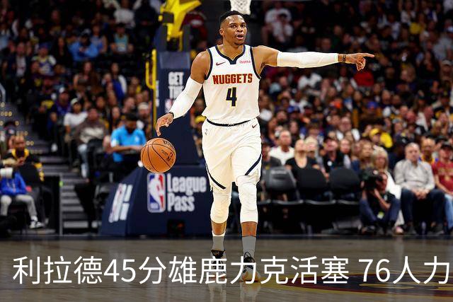 利拉德45分雄鹿力克活塞 76人力克黄蜂5连胜